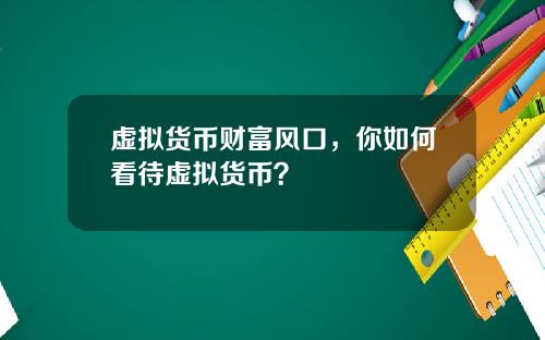 虚拟货币财富风口，你如何看待虚拟货币？