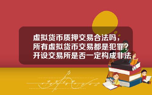 虚拟货币质押交易合法吗，所有虚拟货币交易都是犯罪？开设交易所是否一定构成非法经营罪？