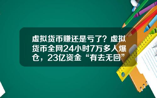 虚拟货币赚还是亏了？虚拟货币全网24小时7万多人爆仓，23亿资金“有去无回”，发生了什么？