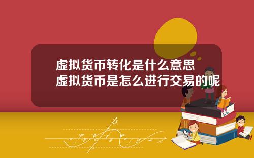 虚拟货币转化是什么意思 虚拟货币是怎么进行交易的呢