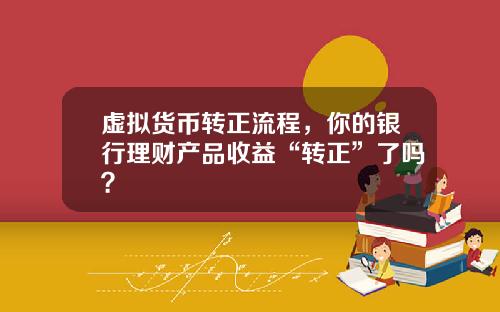 虚拟货币转正流程，你的银行理财产品收益“转正”了吗？