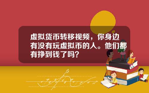 虚拟货币转移视频，你身边有没有玩虚拟币的人。他们都有挣到钱了吗？