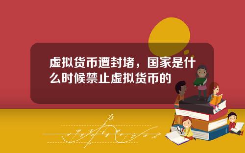 虚拟货币遭封堵，国家是什么时候禁止虚拟货币的