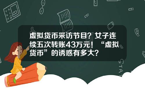 虚拟货币采访节目？女子连续五次转账43万元！“虚拟货币”的诱惑有多大？