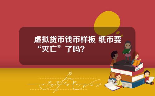 虚拟货币钱币样板 纸币要“灭亡”了吗？