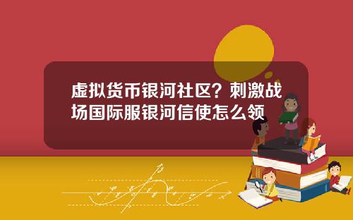 虚拟货币银河社区？刺激战场国际服银河信使怎么领