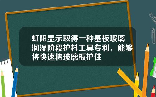 虹阳显示取得一种基板玻璃润湿阶段护料工具专利，能够将快速将玻璃板护住