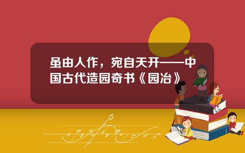 虽由人作，宛自天开——中国古代造园奇书《园冶》