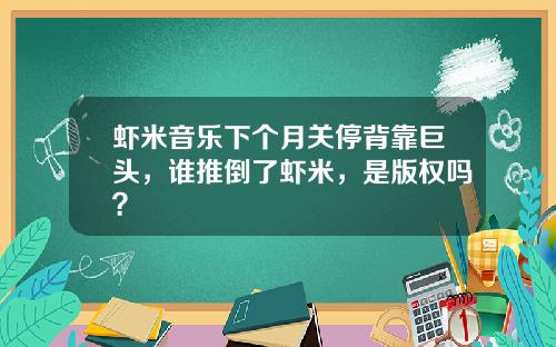 虾米音乐下个月关停背靠巨头，谁推倒了虾米，是版权吗？