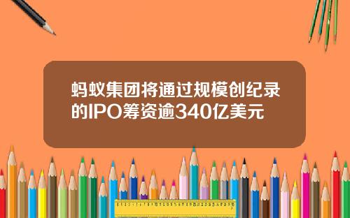 蚂蚁集团将通过规模创纪录的IPO筹资逾340亿美元