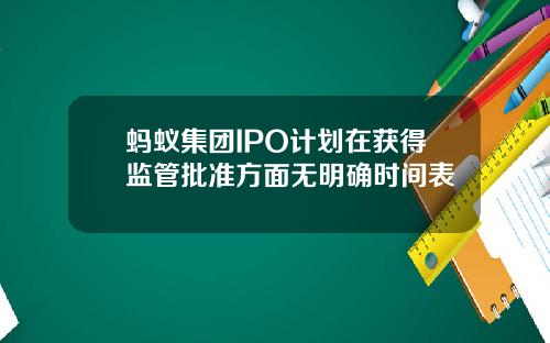 蚂蚁集团IPO计划在获得监管批准方面无明确时间表
