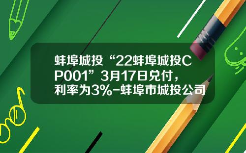 蚌埠城投“22蚌埠城投CP001”3月17日兑付，利率为3%-蚌埠市城投公司