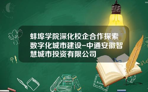 蚌埠学院深化校企合作探索数字化城市建设-中通安徽智慧城市投资有限公司