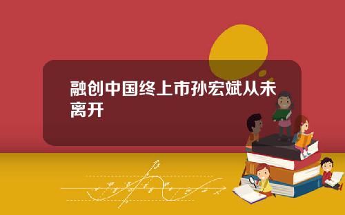 融创中国终上市孙宏斌从未离开