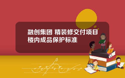 融创集团 精装修交付项目楼内成品保护标准