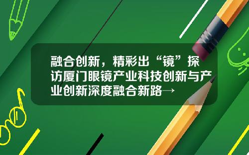 融合创新，精彩出“镜”探访厦门眼镜产业科技创新与产业创新深度融合新路→