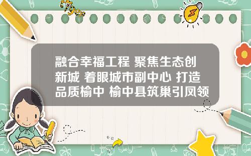 融合幸福工程 聚焦生态创新城 着眼城市副中心 打造品质榆中 榆中县筑巢引凤领航县域经济高品质发展