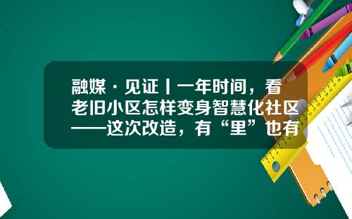 融媒·见证丨一年时间，看老旧小区怎样变身智慧化社区——这次改造，有“里”也有“面”
