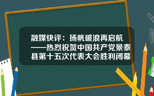 融媒快评：扬帆破浪再启航——热烈祝贺中国共产党景泰县第十五次代表大会胜利闭幕