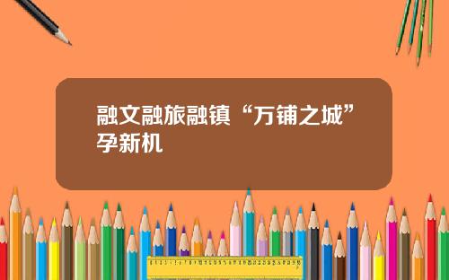 融文融旅融镇“万铺之城”孕新机