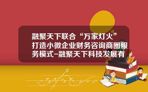 融聚天下联合“万家灯火”打造小微企业财务咨询商圈服务模式-融聚天下科技发展有限公司