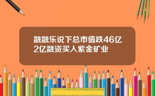 融融乐说下总市值跌46亿2亿融资买入紫金矿业