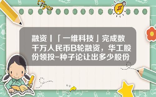 融资丨「一维科技」完成数千万人民币B轮融资，华工股份领投-种子论让出多少股份