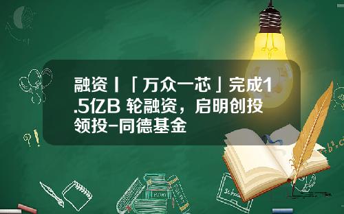 融资丨「万众一芯」完成1.5亿B+轮融资，启明创投领投-同德基金