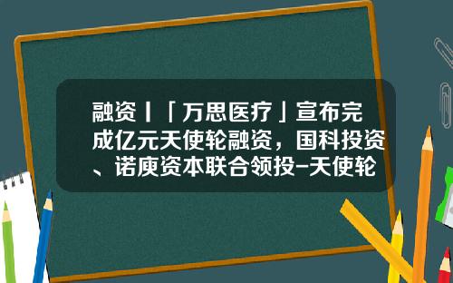 融资丨「万思医疗」宣布完成亿元天使轮融资，国科投资、诺庾资本联合领投-天使轮融资有多少