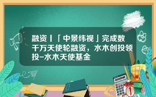 融资丨「中景纬视」完成数千万天使轮融资，水木创投领投-水木天使基金