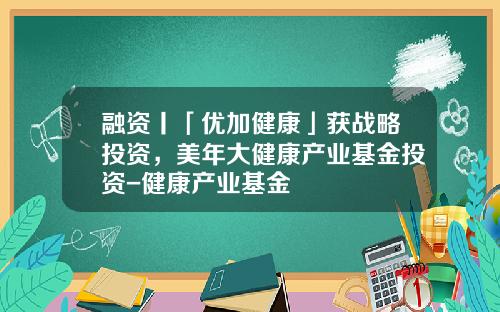 融资丨「优加健康」获战略投资，美年大健康产业基金投资-健康产业基金