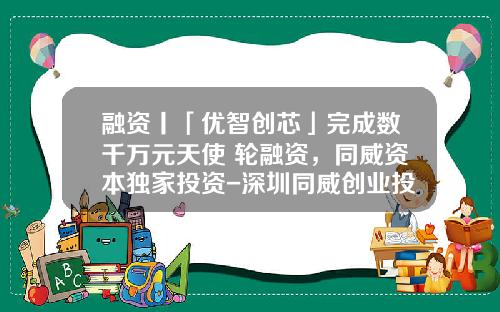 融资丨「优智创芯」完成数千万元天使+轮融资，同威资本独家投资-深圳同威创业投资有限公司