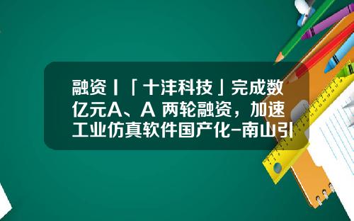 融资丨「十沣科技」完成数亿元A、A+两轮融资，加速工业仿真软件国产化-南山引导基金
