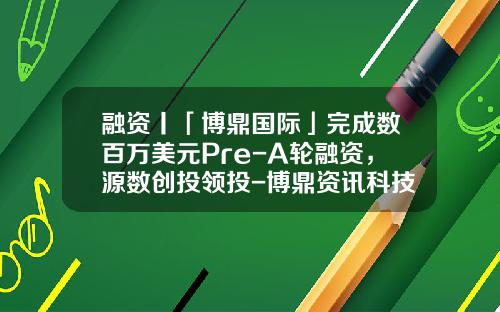 融资丨「博鼎国际」完成数百万美元Pre-A轮融资，源数创投领投-博鼎资讯科技股票