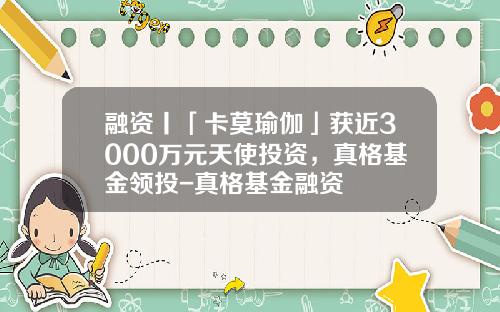 融资丨「卡莫瑜伽」获近3000万元天使投资，真格基金领投-真格基金融资