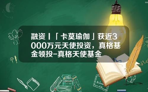 融资丨「卡莫瑜伽」获近3000万元天使投资，真格基金领投-真格天使基金