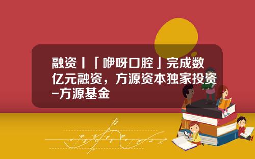 融资丨「咿呀口腔」完成数亿元融资，方源资本独家投资-方源基金