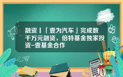 融资丨「壹为汽车」完成数千万元融资，倍特基金独家投资-壹基金合作
