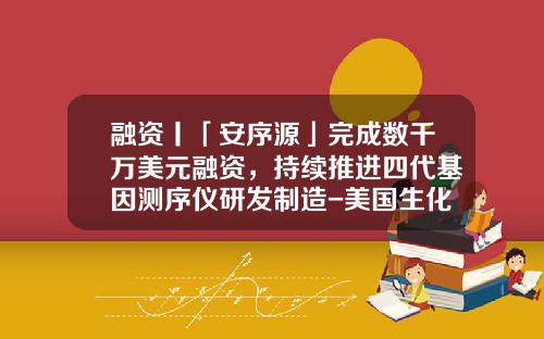 融资丨「安序源」完成数千万美元融资，持续推进四代基因测序仪研发制造-美国生化基因公司