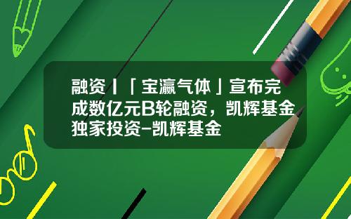 融资丨「宝瀛气体」宣布完成数亿元B轮融资，凯辉基金独家投资-凯辉基金