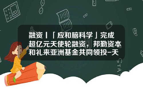 融资丨「应和脑科学」完成超亿元天使轮融资，邦勤资本和礼来亚洲基金共同领投-天使轮基金