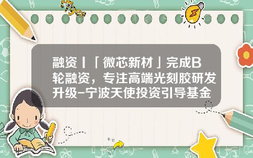 融资丨「微芯新材」完成B轮融资，专注高端光刻胶研发升级-宁波天使投资引导基金
