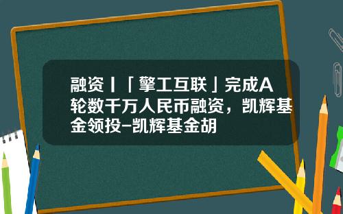 融资丨「擎工互联」完成A轮数千万人民币融资，凯辉基金领投-凯辉基金胡