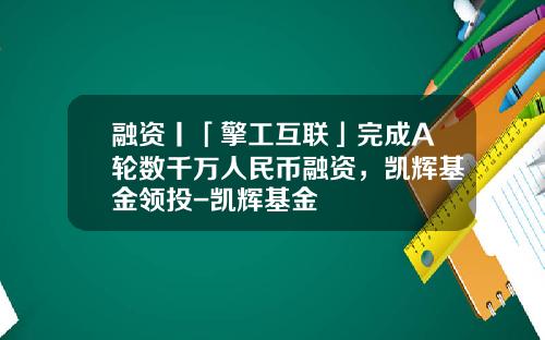 融资丨「擎工互联」完成A轮数千万人民币融资，凯辉基金领投-凯辉基金