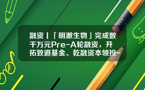 融资丨「明澈生物」完成数千万元Pre-A轮融资，开拓致道基金、乾融资本领投-道高基金