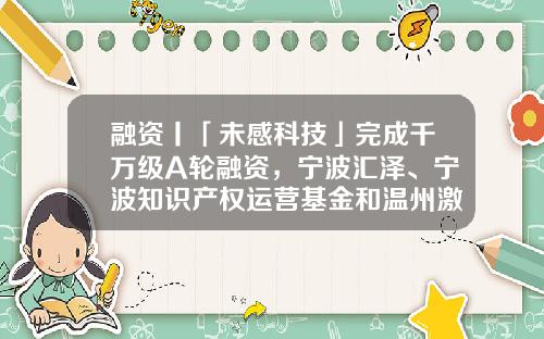 融资丨「未感科技」完成千万级A轮融资，宁波汇泽、宁波知识产权运营基金和温州激智共同投资-宁波投资基金