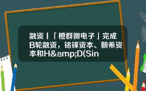 融资丨「橙群微电子」完成B轮融资，铭锋资本、朝希资本和H&D(Singapore)Investment投资-b轮融资的企业有多少家