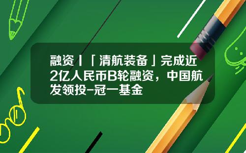 融资丨「清航装备」完成近2亿人民币B轮融资，中国航发领投-冠一基金