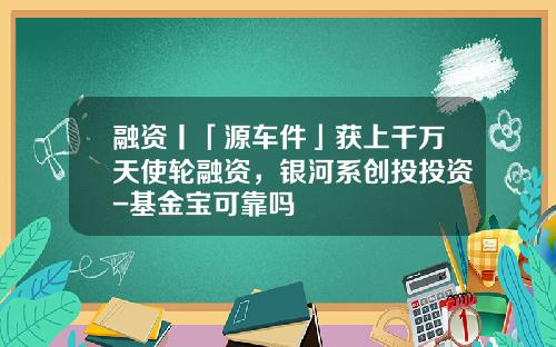 融资丨「源车件」获上千万天使轮融资，银河系创投投资-基金宝可靠吗