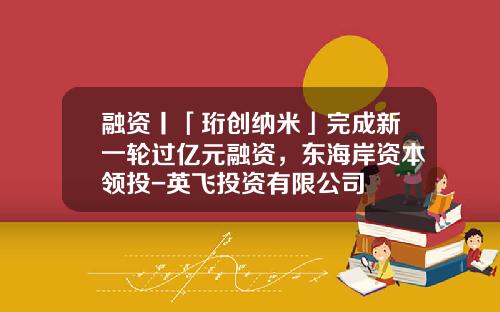 融资丨「珩创纳米」完成新一轮过亿元融资，东海岸资本领投-英飞投资有限公司